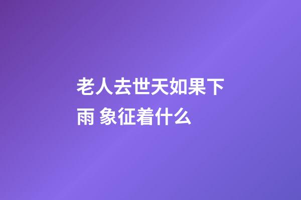 老人去世天如果下雨 象征着什么